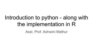 Introduction to python - along with
the implementation in R
Asst. Prof. Ashwini Mathur
 
