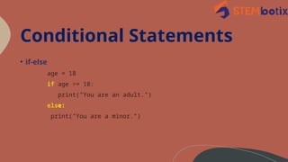 Conditional Statements
• if-else
age = 18
if age >= 18:
print("You are an adult.")
else:
print("You are a minor.")
 