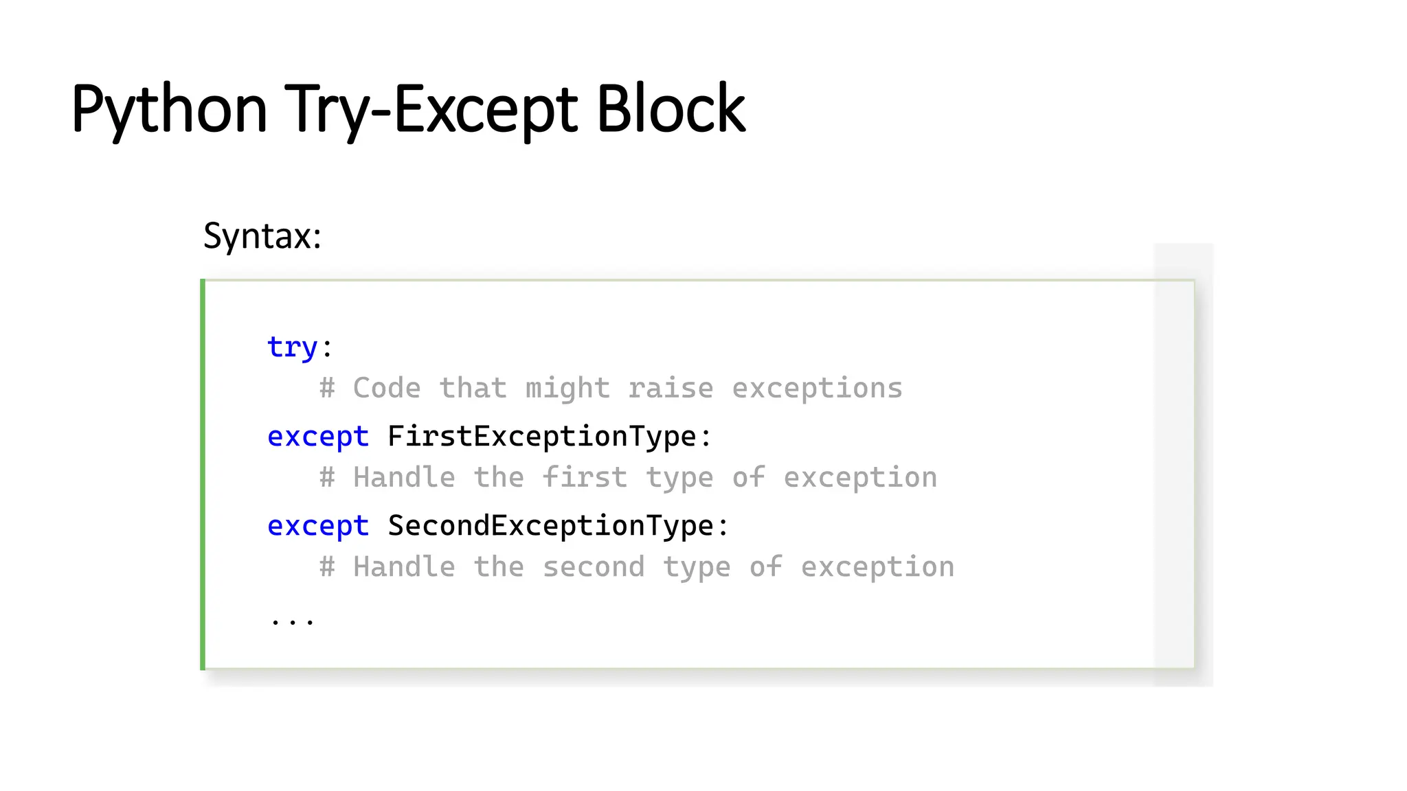 Python Try-Except Block try: # Code that might raise exceptions except FirstExceptionType: # Handle the first type of exception except SecondExceptionType: # Handle the second type of exception ... Syntax: 