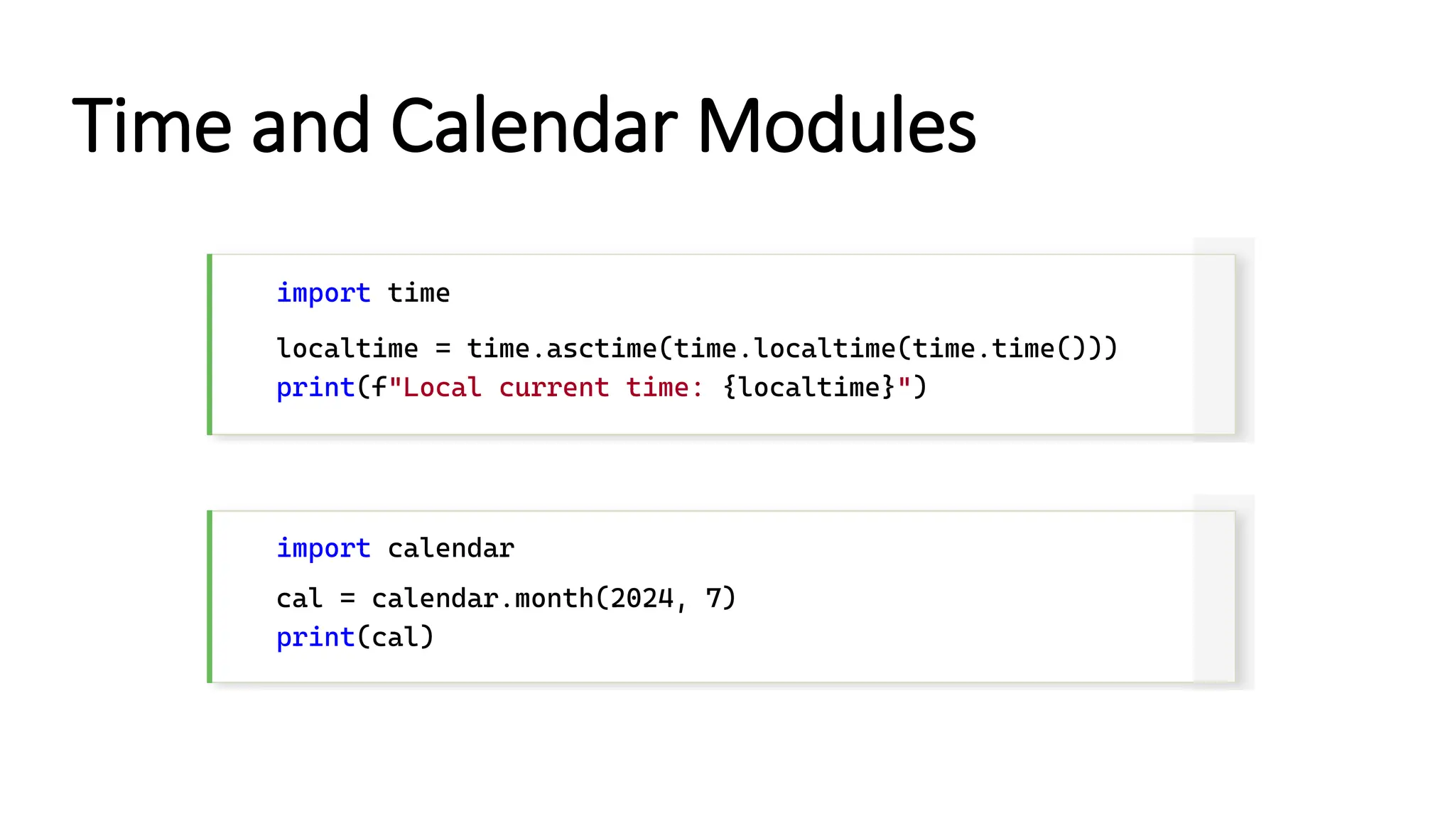 import time localtime = time.asctime(time.localtime(time.time())) print(f"Local current time: {localtime}") import calendar cal = calendar.month(2024, 7) print(cal) Time and Calendar Modules 