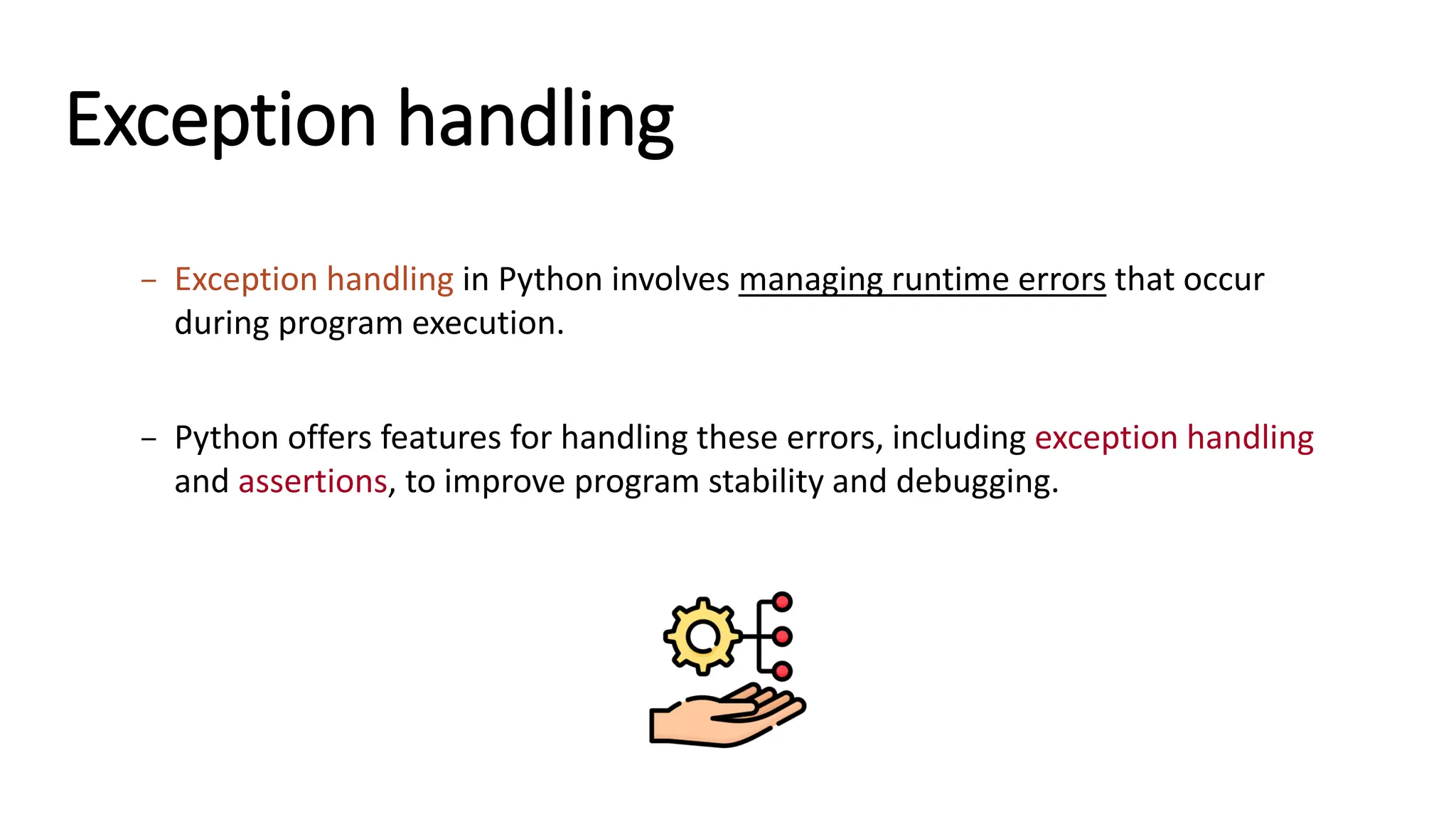 Exception handling – Exception handling in Python involves managing runtime errors that occur during program execution. – Python offers features for handling these errors, including exception handling and assertions, to improve program stability and debugging. 