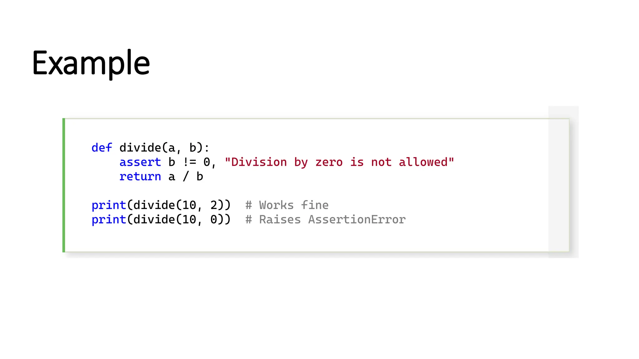Example def divide(a, b): assert b != 0, "Division by zero is not allowed" return a / b print(divide(10, 2)) # Works fine print(divide(10, 0)) # Raises AssertionError 