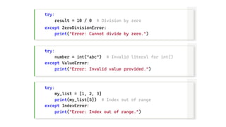 try:
result = 10 / 0 # Division by zero
except ZeroDivisionError:
print("Error: Cannot divide by zero.")
try:
number = int("abc") # Invalid literal for int()
except ValueError:
print("Error: Invalid value provided.")
try:
my_list = [1, 2, 3]
print(my_list[5]) # Index out of range
except IndexError:
print("Error: Index out of range.")
 