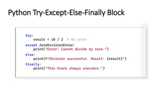 try:
result = 10 / 2 # No error
except ZeroDivisionError:
print("Error: Cannot divide by zero.")
else:
print(f"Division successful. Result: {result}")
finally:
print("This block always executes.")
Python Try-Except-Else-Finally Block
 