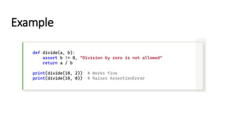 Example
def divide(a, b):
assert b != 0, "Division by zero is not allowed"
return a / b
print(divide(10, 2)) # Works fine
print(divide(10, 0)) # Raises AssertionError
 