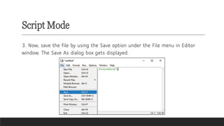 Script Mode
3. Now, save the file by using the Save option under the File menu in Editor
window. The Save As dialog box gets displayed.
 