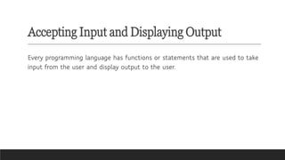 Accepting Input and Displaying Output
Every programming language has functions or statements that are used to take
input from the user and display output to the user.
 