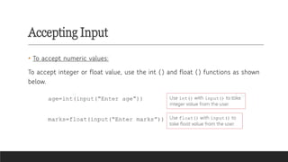 Accepting Input
• To accept numeric values:
To accept integer or float value, use the int () and float () functions as shown
below.
 