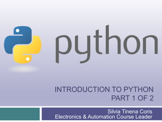 INTRODUCTION TO PYTHON
PART 1 OF 2
Silvia Tinena Coris
Electronics & Automation Course Leader
 