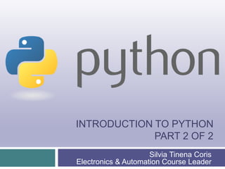 INTRODUCTION TO PYTHON
PART 2 OF 2
Silvia Tinena Coris
Electronics & Automation Course Leader
 