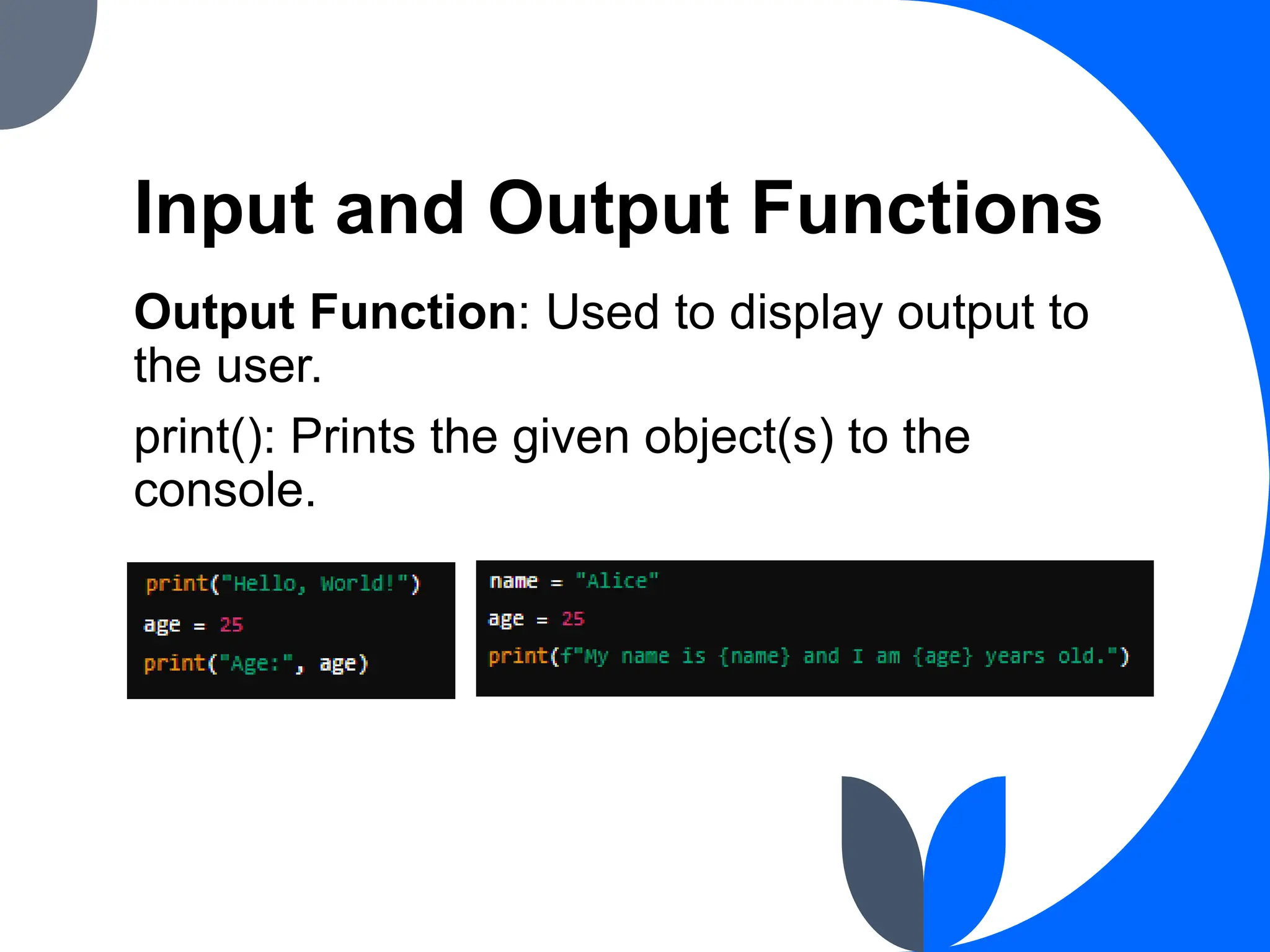 Input and Output Functions
Output Function: Used to display output to
the user.
print(): Prints the given object(s) to the
console.
 