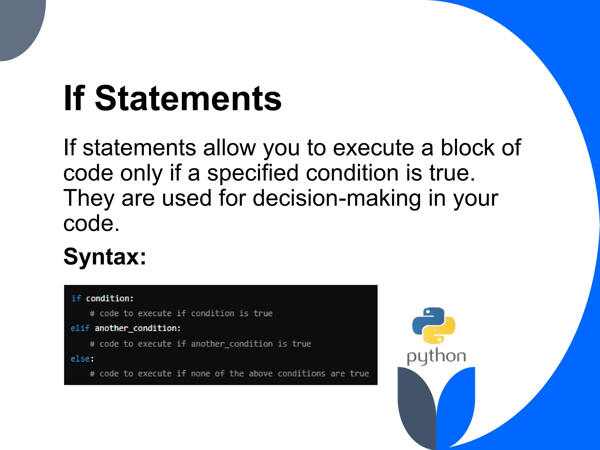 If Statements
If statements allow you to execute a block of
code only if a specified condition is true.
They are used for decision-making in your
code.
Syntax:
 