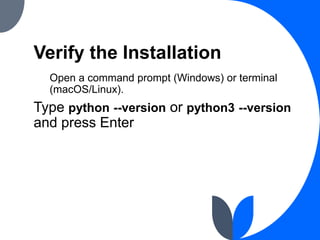 Verify the Installation
Open a command prompt (Windows) or terminal
(macOS/Linux).
Type python --version or python3 --version
and press Enter
 