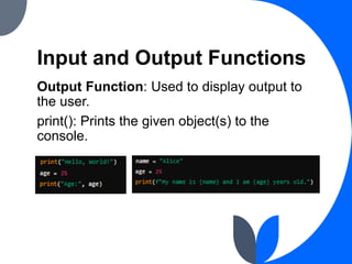 Input and Output Functions
Output Function: Used to display output to
the user.
print(): Prints the given object(s) to the
console.
 