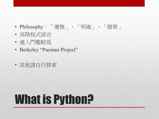 What is Python?
• Philosophy：「優雅」、「明確」、「簡單」
• 高階程式語言
• 進入門檻較低
• Berkeley “Pacman Project”
• 其他請自行探索
 