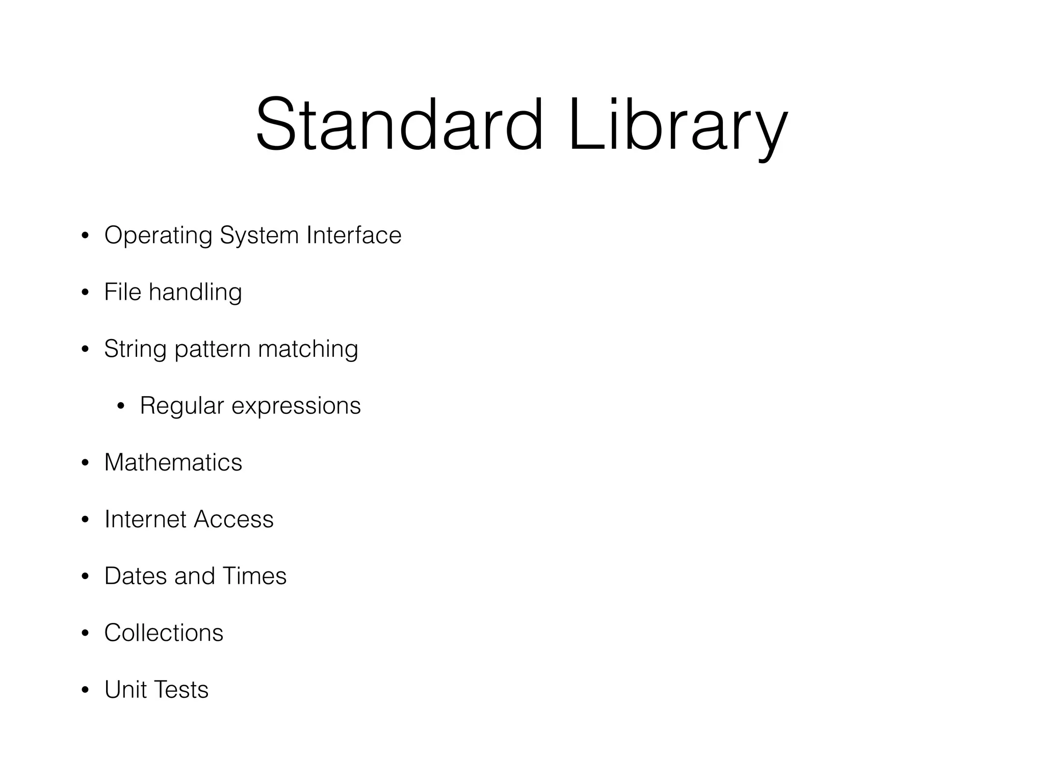 Standard Library
• Operating System Interface
• File handling
• String pattern matching
• Regular expressions
• Mathematics
• Internet Access
• Dates and Times
• Collections
• Unit Tests
 