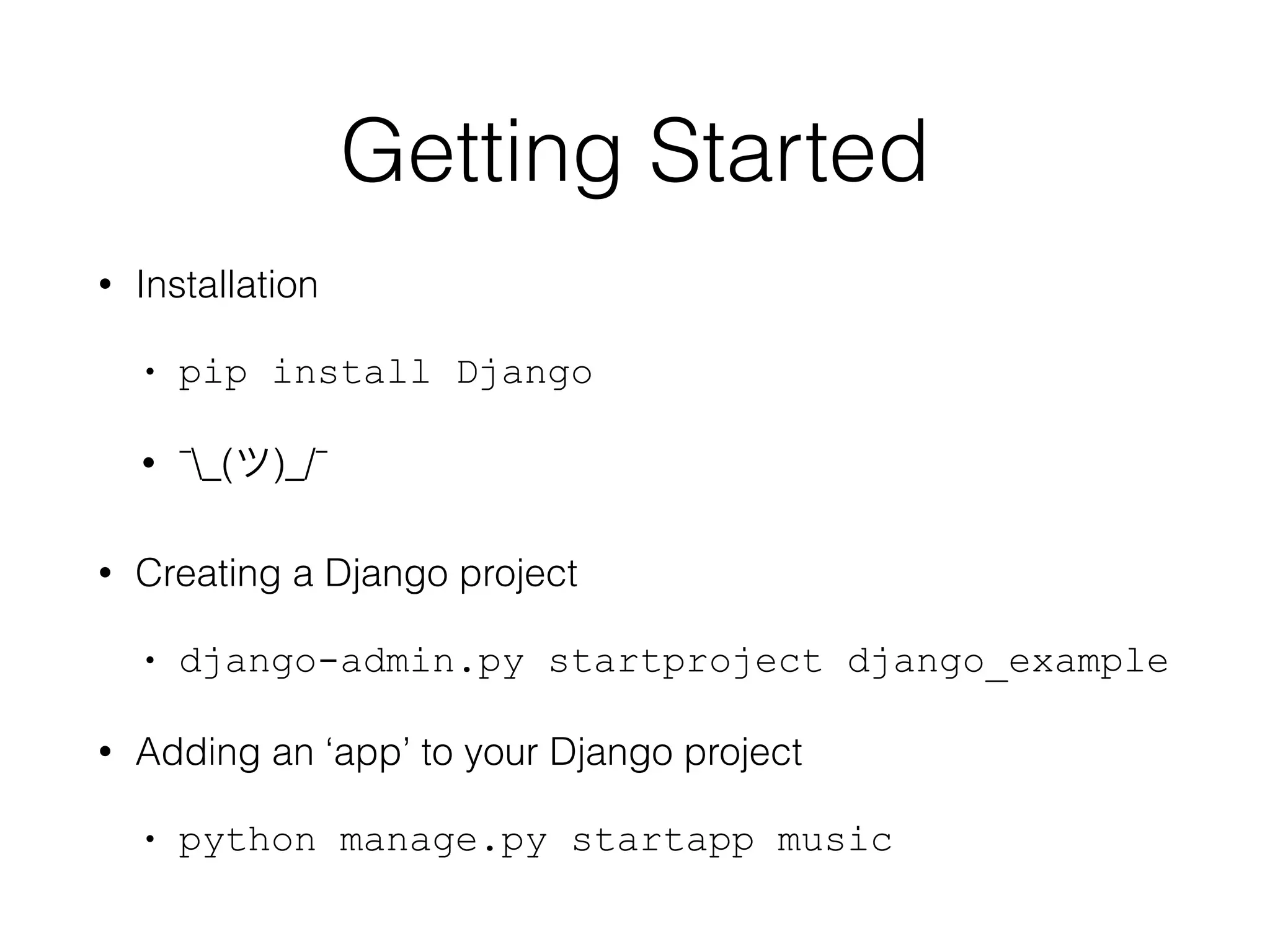 Getting Started
• Installation
• pip install Django
• ¯_(ツ)_/¯
• Creating a Django project
• django-admin.py startproject django_example
• Adding an ‘app’ to your Django project
• python manage.py startapp music
 