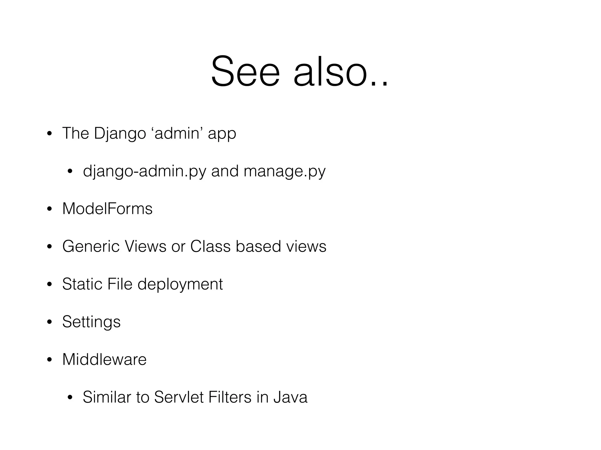 See also..
• The Django ‘admin’ app
• django-admin.py and manage.py
• ModelForms
• Generic Views or Class based views
• Static File deployment
• Settings
• Middleware
• Similar to Servlet Filters in Java
 