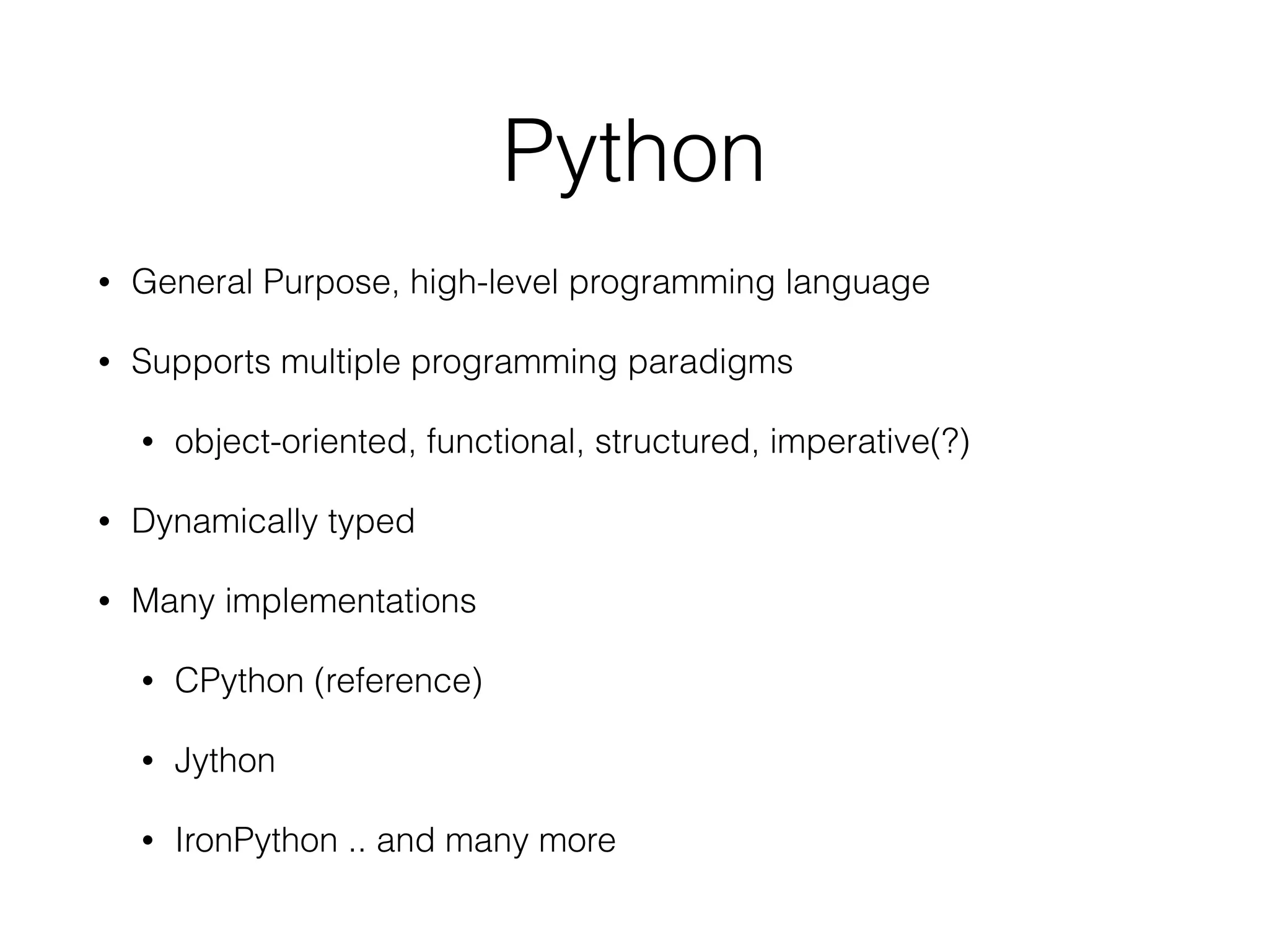 Python
• General Purpose, high-level programming language
• Supports multiple programming paradigms
• object-oriented, functional, structured, imperative(?)
• Dynamically typed
• Many implementations
• CPython (reference)
• Jython
• IronPython .. and many more
 