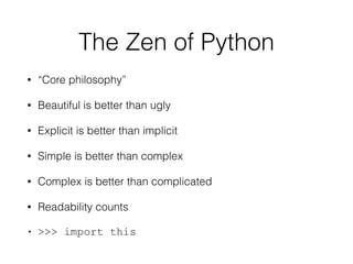 The Zen of Python
• “Core philosophy”
• Beautiful is better than ugly
• Explicit is better than implicit
• Simple is better than complex
• Complex is better than complicated
• Readability counts
• >>> import this
 