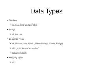 Data Types
• Numbers
• int, ﬂoat, long (and complex)
• Strings
• str, unicode
• Sequence Types
• str, unicode, lists, tuples (and bytearrays, buffers, xrange)
• strings, tuples are ‘immutable’
• lists are mutable
• Mapping Types
• dict
 