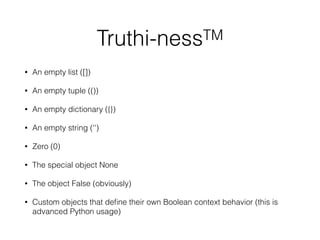 Truthi-nessTM
• An empty list ([])
• An empty tuple (())
• An empty dictionary ({})
• An empty string ('')
• Zero (0)
• The special object None
• The object False (obviously)
• Custom objects that deﬁne their own Boolean context behavior (this is
advanced Python usage)
 