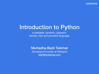 Introduction to Python 
a readable, dynamic, pleasant, 

ﬂexible, fast and powerful language.
Murtadha Bazli Tukimat 
Developer/Founder at Wekanta 
bazli@wekanta.com
Wekanta
 