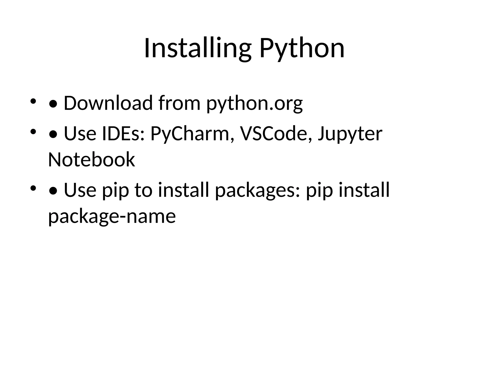 Installing Python
• • Download from python.org
• • Use IDEs: PyCharm, VSCode, Jupyter
Notebook
• • Use pip to install packages: pip install
package-name
 