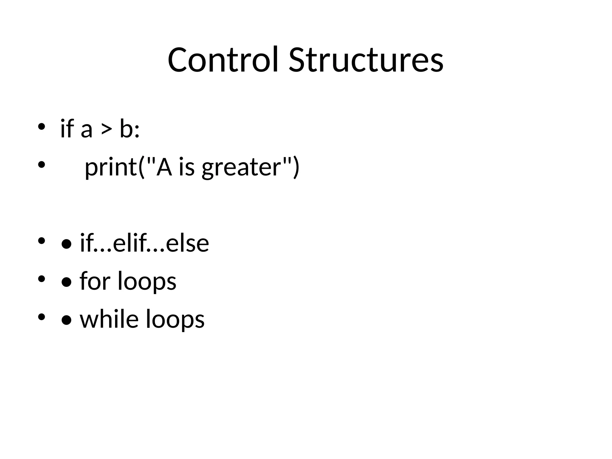 Control Structures
• if a > b:
• print("A is greater")
• • if...elif...else
• • for loops
• • while loops
 