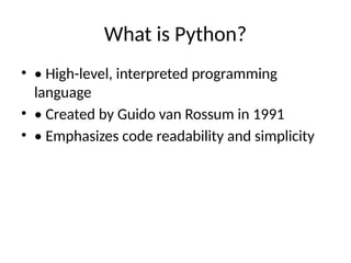 What is Python?
• • High-level, interpreted programming
language
• • Created by Guido van Rossum in 1991
• • Emphasizes code readability and simplicity
 