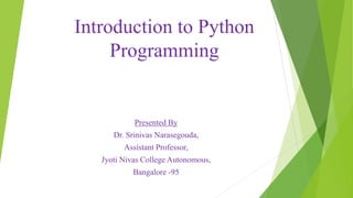 Introduction to Python
Programming
Presented By
Dr. Srinivas Narasegouda,
Assistant Professor,
Jyoti Nivas College Autonomous,
Bangalore -95
 
