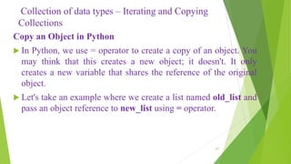 Collection of data types – Iterating and Copying
Collections
Copy an Object in Python
 In Python, we use = operator to cr...