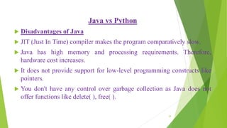 Java vs Python
 Disadvantages of Java
 JIT (Just In Time) compiler makes the program comparatively slow.
 Java has high...
