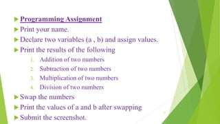  Programming Assignment
 Print your name.
 Declare two variables (a , b) and assign values.
 Print the results of the ...