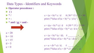 Data Types - Identifiers and Keywords
 Operator precedence :
 ( )
 * /
 + -
 * and / or + and -
a = 20
b = 10
c = 15
...