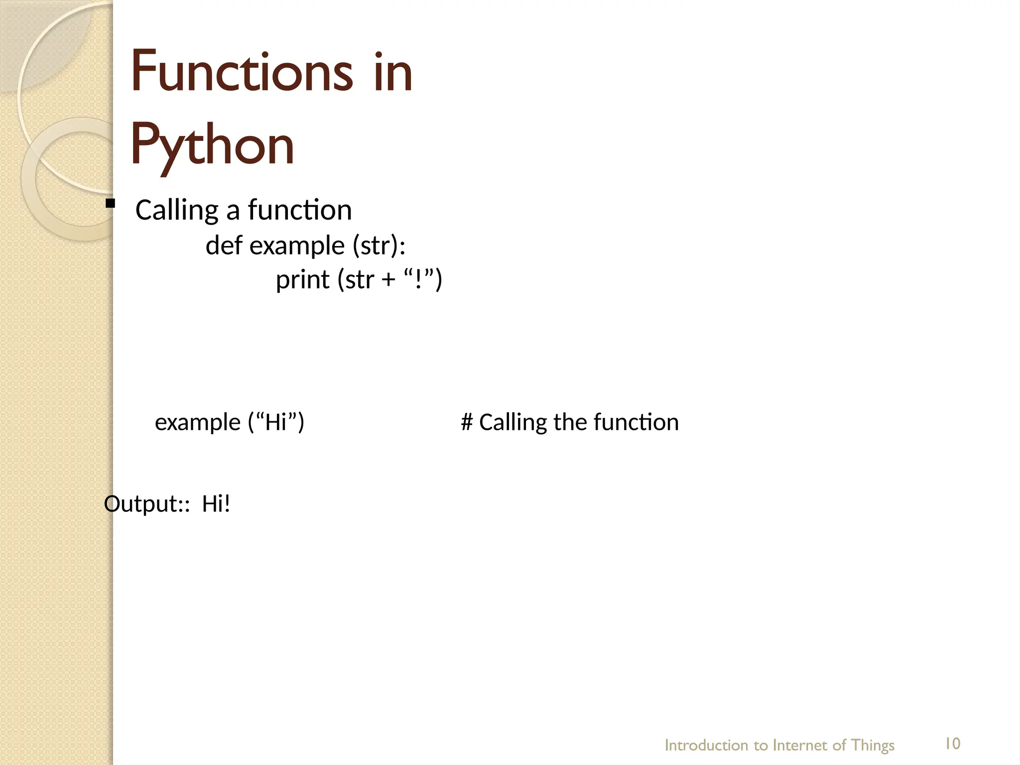 Functions in
Python
Introduction to Internet of Things 10
 Calling a function
def example (str):
print (str + “!”)
example (“Hi”) # Calling the function
Output:: Hi!
 