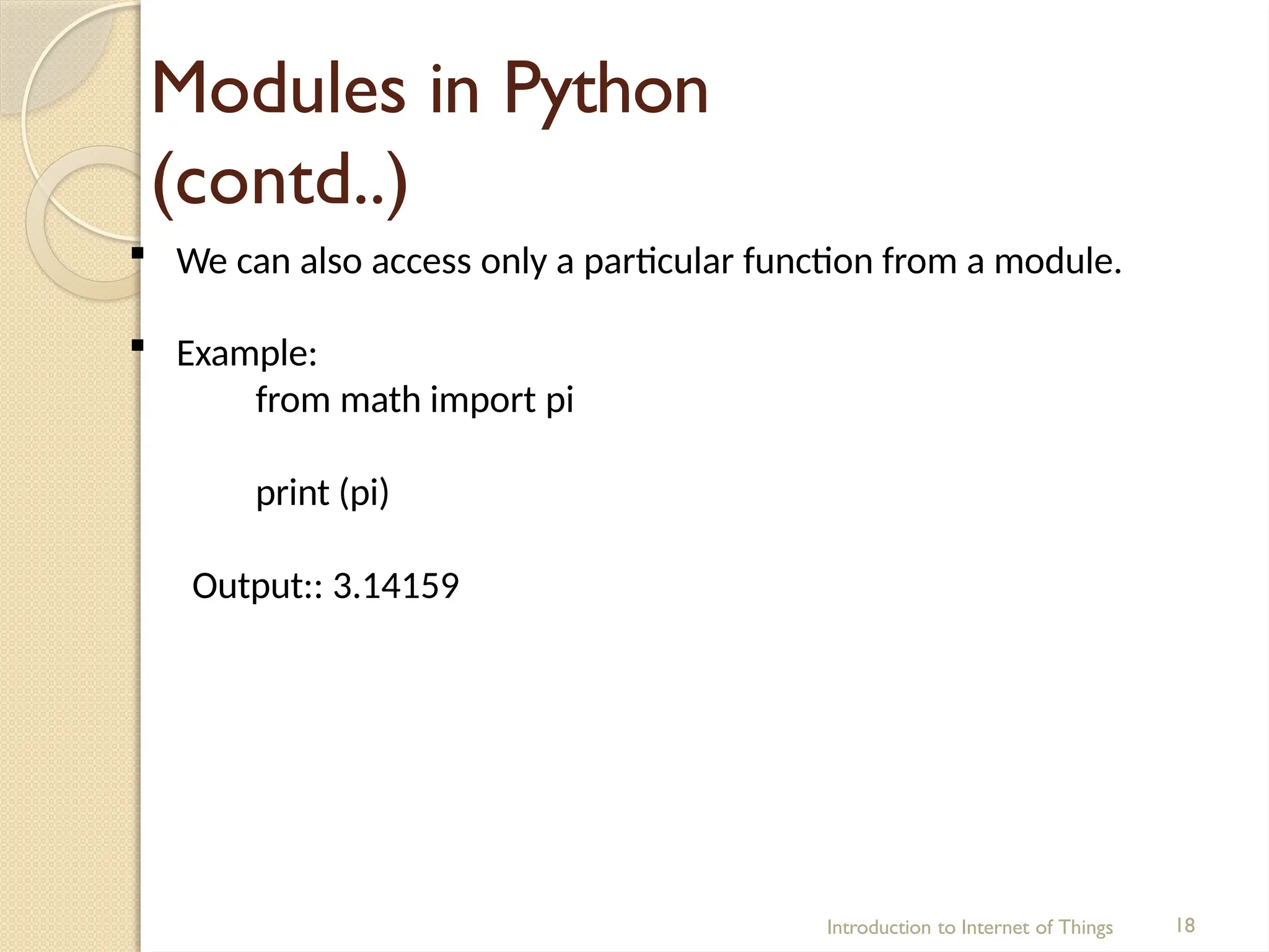 Modules in Python
(contd..)
Introduction to Internet of Things 18
 We can also access only a particular function from a module.
 Example:
from math import pi
print (pi)
Output:: 3.14159
 