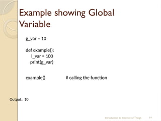 Example showing Global
Variable
Introduction to Internet of Things 14
g_var = 10
def example():
l_var = 100
print(g_var)
example() # calling the function
Output:: 10
 