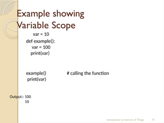 Example showing
Variable Scope
var = 10
Introduction to Internet of Things 15
def example():
var = 100
print(var)
# calling the function
example()
print(var)
Output:: 100
10
 