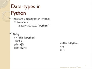 Data-types in
Python
Introduction to Internet of Things
5
 There are 5 data types in Python:
 Numbers
x, y, z = 10, 10.2, " Python "
 String
x = ‘This is Python’
print x
print x[0]
print x[2:4]
>>This is Python
>>T
>>is
 