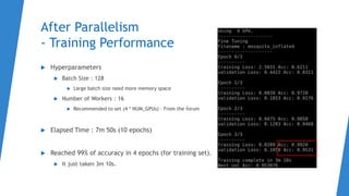 After Parallelism
- Training Performance
 Hyperparameters
 Batch Size : 128
 Large batch size need more memory space
 Number of Workers : 16
 Recommended to set (4 * NUM_GPUs) – From the forum
 Elapsed Time : 7m 50s (10 epochs)
 Reached 99% of accuracy in 4 epochs (for training set).
 It just taken 3m 10s.
 