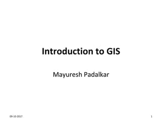 Introduction to GIS
Mayuresh Padalkar
09-10-2017 1
 