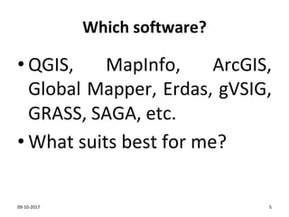 Which software?
• QGIS, MapInfo, ArcGIS,
Global Mapper, Erdas, gVSIG,
GRASS, SAGA, etc.
• What suits best for me?
09-10-2017 5
 