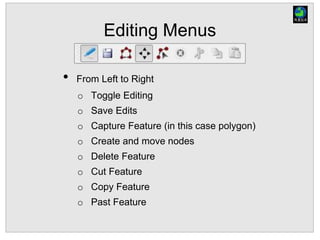 Editing Menus
• From Left to Right
o Toggle Editing
o Save Edits
o Capture Feature (in this case polygon)
o Create and move nodes
o Delete Feature
o Cut Feature
o Copy Feature
o Past Feature
 