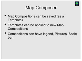 Map Composer
• Map Compositions can be saved (as a
Template)
• Templates can be applied to new Map
Compositions
• Compositions can have legend, Pictures, Scale
bar.
 