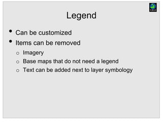 Legend
• Can be customized
• Items can be removed
o Imagery
o Base maps that do not need a legend
o Text can be added next to layer symbology
 