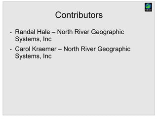 Contributors
• Randal Hale – North River Geographic
Systems, Inc
• Carol Kraemer – North River Geographic
Systems, Inc
 