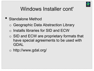 Windows Installer cont'
• Standalone Method
o Geographic Data Abstraction Library
o Installs libraries for SID and ECW
o SID and ECW are proprietary formats that
have special agreements to be used with
GDAL
o http://www.gdal.org/
 
