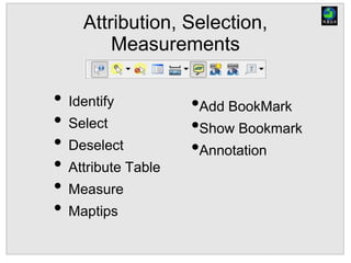 Attribution, Selection,
Measurements
• Identify
• Select
• Deselect
• Attribute Table
• Measure
• Maptips
•Add BookMark
•Show Bookmark
•Annotation
 