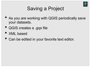 Saving a Project
• As you are working with QGIS periodically save
your datasets.
• QGIS creates a .gqs file
• XML based
• Can be edited in your favorite text editor.
 